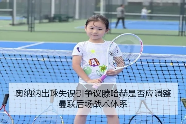 奥纳纳出球失误引争议滕哈赫是否应调整曼联后场战术体系