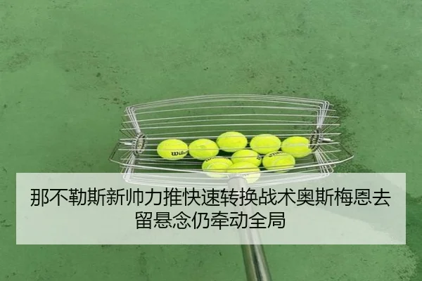 那不勒斯新帅力推快速转换战术奥斯梅恩去留悬念仍牵动全局