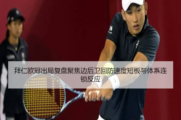 拜仁欧冠出局复盘聚焦边后卫回防速度短板与体系连锁反应
