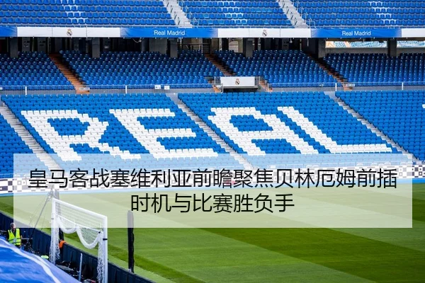 皇马客战塞维利亚前瞻聚焦贝林厄姆前插时机与比赛胜负手