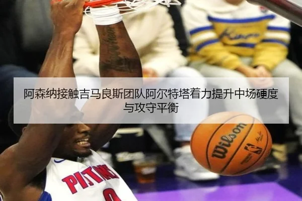 阿森纳接触吉马良斯团队阿尔特塔着力提升中场硬度与攻守平衡