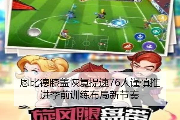 恩比德膝盖恢复提速76人谨慎推进季前训练布局新节奏