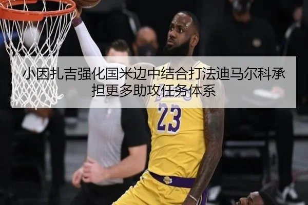 小因扎吉强化国米边中结合打法迪马尔科承担更多助攻任务体系